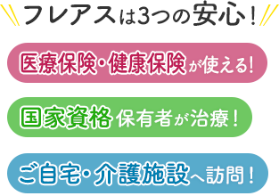 フレアスは3つの安心！医療保険・健康保険が使える！国家資格保有者が治療！ご自宅・介護施設へ訪問マッサージ！川越市、坂戸市、狭山市、所沢市